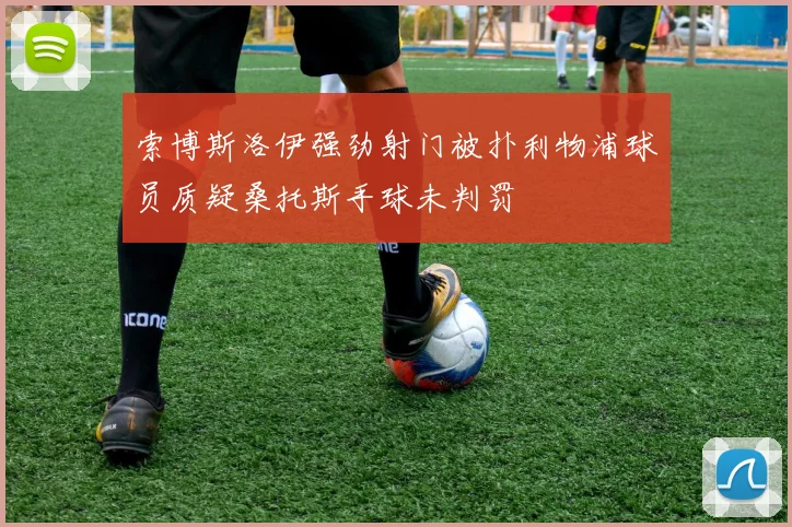 索博斯洛伊强劲射门被扑利物浦球员质疑桑托斯手球未判罚