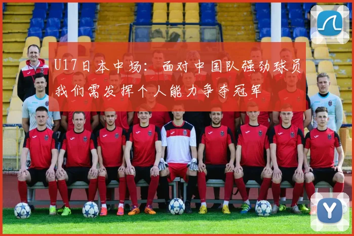 U17日本中场：面对中国队强劲球员我们需发挥个人能力争夺冠军