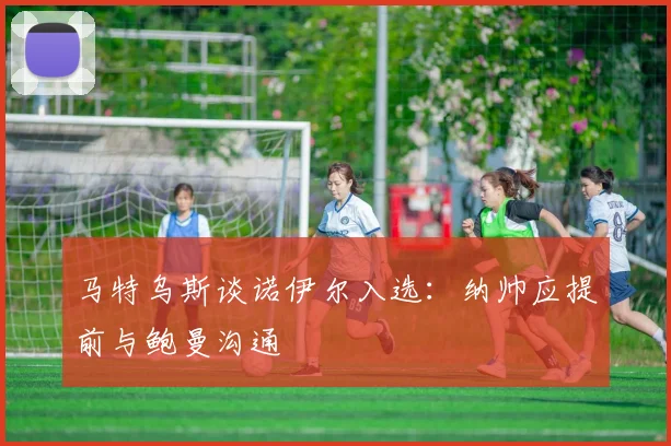 马特乌斯谈诺伊尔入选：纳帅应提前与鲍曼沟通