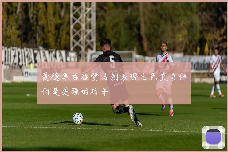 爱德华兹称赞马刺表现出色直言他们是更强的对手