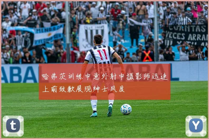 哈弗茨训练中意外射中摄影师迅速上前致歉展现绅士风度