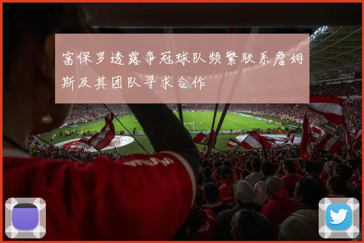 富保罗透露争冠球队频繁联系詹姆斯及其团队寻求合作