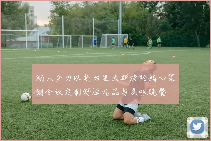 湖人全力以赴为里夫斯续约精心策划会议定制舒适礼品与美味晚餐