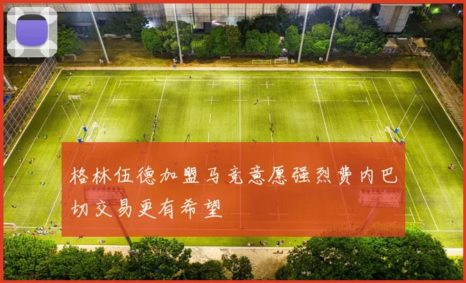 格林伍德加盟马竞意愿强烈费内巴切交易更有希望