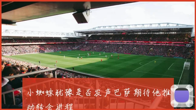 小蜘蛛犹豫是否发声巴萨期待他推动转会进程