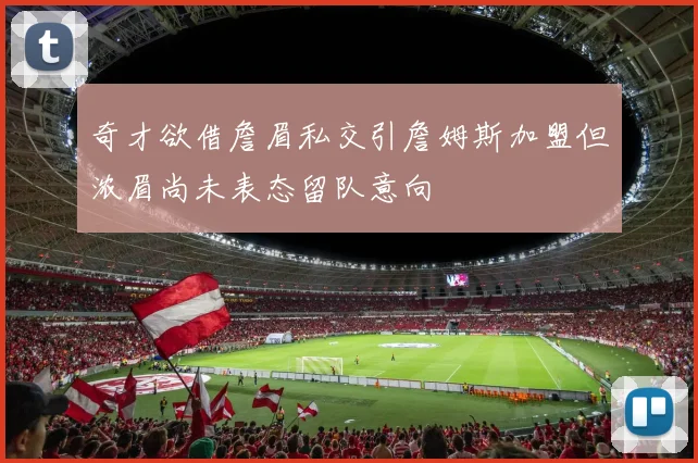 奇才欲借詹眉私交引詹姆斯加盟但浓眉尚未表态留队意向