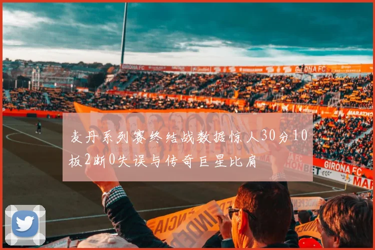 麦丹系列赛终结战数据惊人30分10板2断0失误与传奇巨星比肩