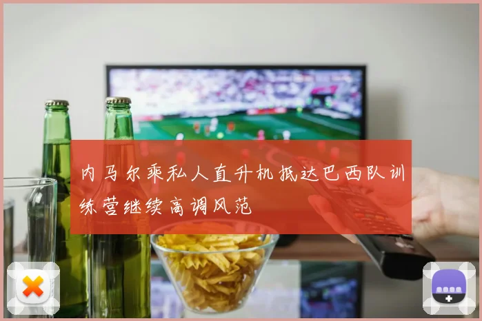 内马尔乘私人直升机抵达巴西队训练营继续高调风范