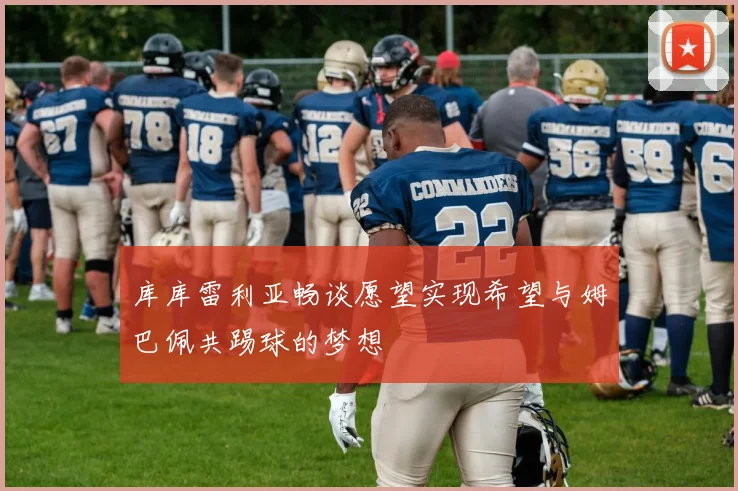 库库雷利亚畅谈愿望实现希望与姆巴佩共踢球的梦想
