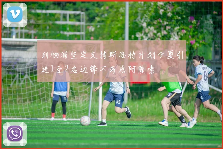 利物浦坚定支持斯洛特计划今夏引进1至2名边锋不考虑阿隆索