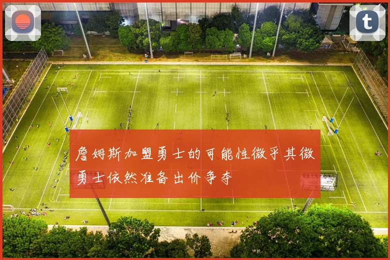 詹姆斯加盟勇士的可能性微乎其微勇士依然准备出价争夺