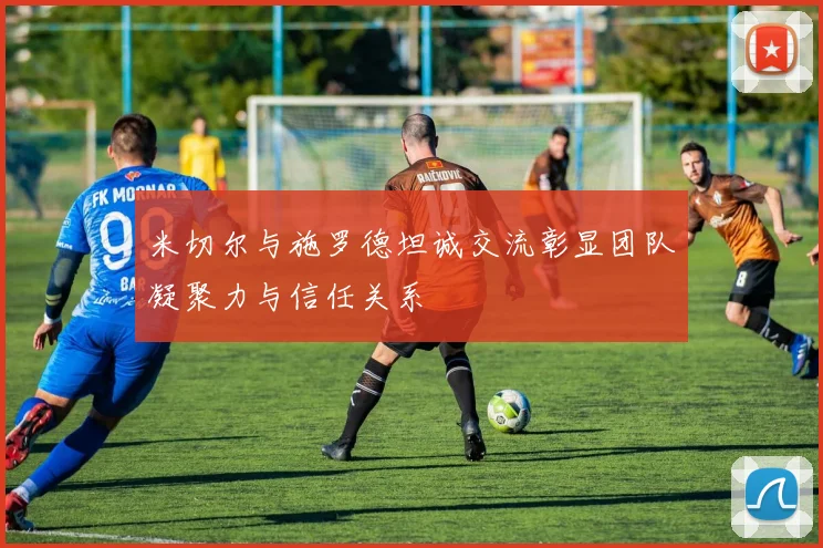 米切尔与施罗德坦诚交流彰显团队凝聚力与信任关系