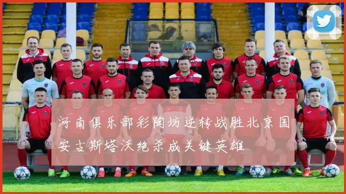 河南俱乐部彩陶坊逆转战胜北京国安古斯塔沃绝杀成关键英雄