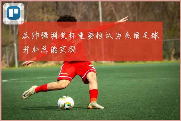 瓜帅强调奖杯重要性认为美丽足球并非总能实现