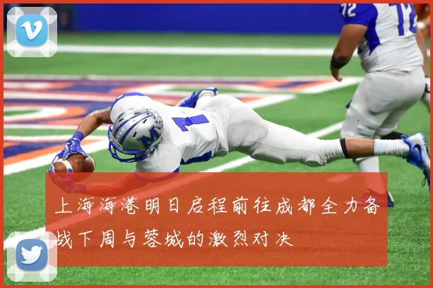 上海海港明日启程前往成都全力备战下周与蓉城的激烈对决