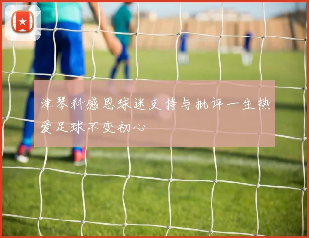 津琴科感恩球迷支持与批评一生热爱足球不变初心
